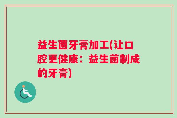 益生菌牙膏加工(让口腔更健康：益生菌制成的牙膏)