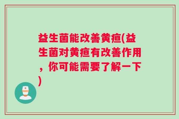 益生菌能改善黄疸(益生菌对黄疸有改善作用，你可能需要了解一下)