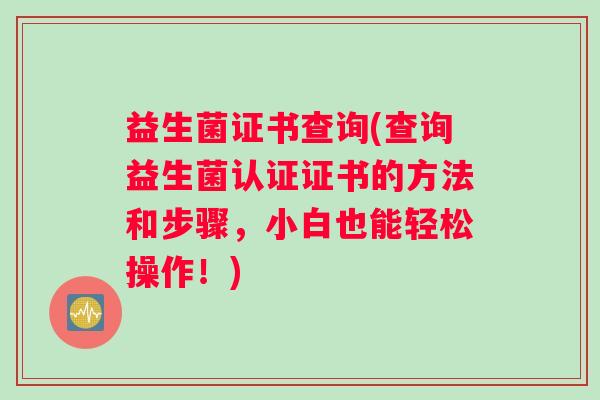 益生菌证书查询(查询益生菌认证证书的方法和步骤，小白也能轻松操作！)