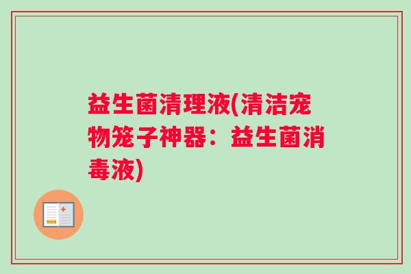 益生菌清理液(清洁宠物笼子神器：益生菌消毒液)