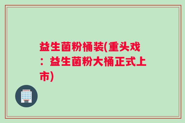 益生菌粉桶装(重头戏：益生菌粉大桶正式上市)