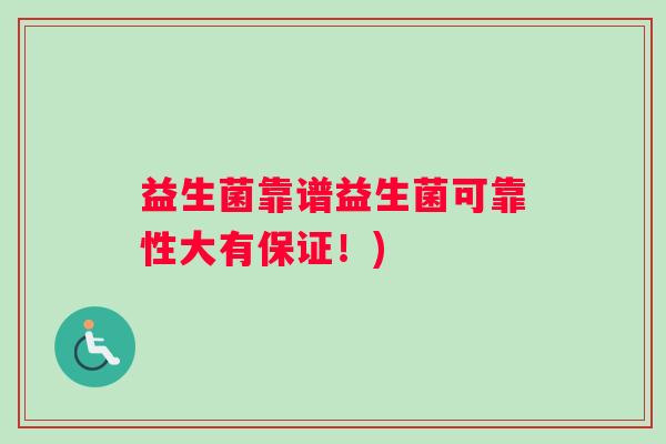 益生菌靠谱益生菌可靠性大有保证！)