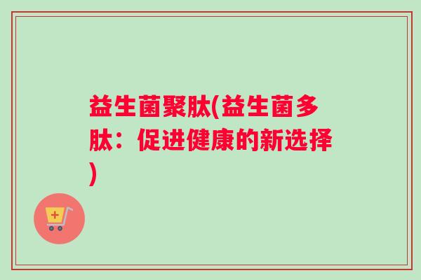 益生菌聚肽(益生菌多肽：促进健康的新选择)