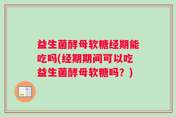 益生菌酵母软糖经期能吃吗(经期期间可以吃益生菌酵母软糖吗？)