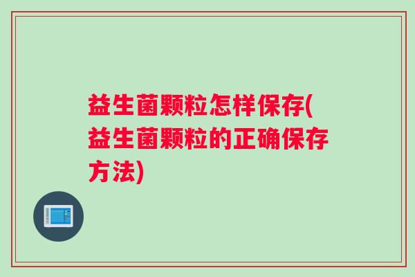 益生菌颗粒怎样保存(益生菌颗粒的正确保存方法)