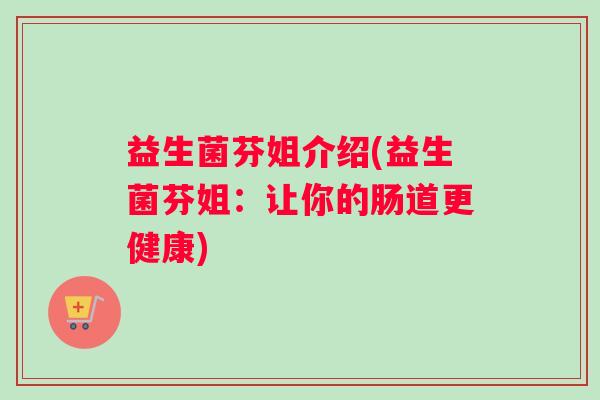 益生菌芬姐介绍(益生菌芬姐：让你的肠道更健康)
