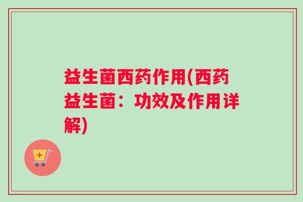 益生菌西药作用(西药益生菌：功效及作用详解)