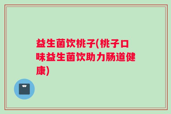 益生菌饮桃子(桃子口味益生菌饮助力肠道健康)