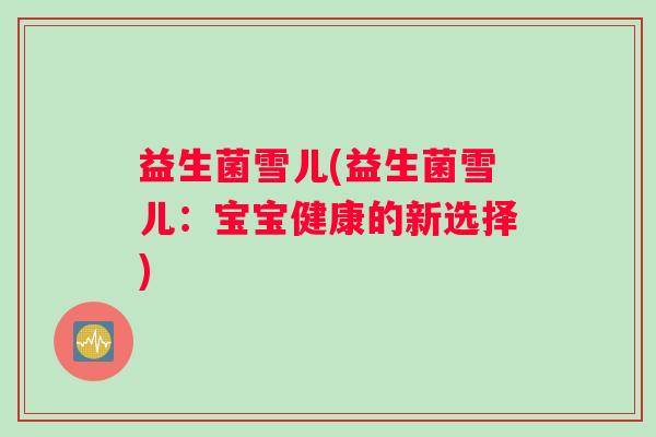 益生菌雪儿(益生菌雪儿：宝宝健康的新选择)