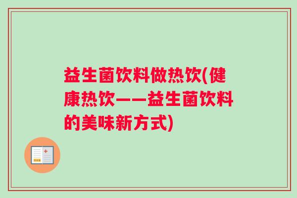 益生菌饮料做热饮(健康热饮——益生菌饮料的美味新方式) 益生菌饮料做热饮(健康热饮——益生菌饮料的美味新方式)