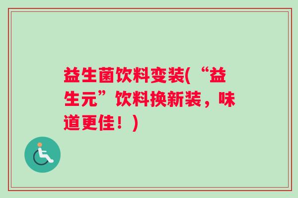 益生菌饮料变装(“益生元”饮料换新装，味道更佳！)