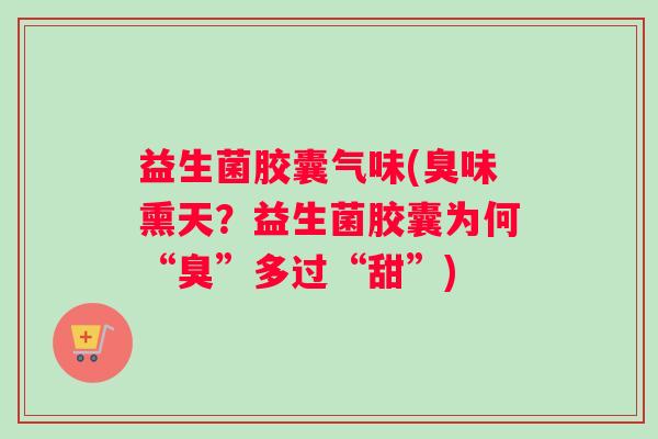 益生菌胶囊气味(臭味熏天？益生菌胶囊为何“臭”多过“甜”)