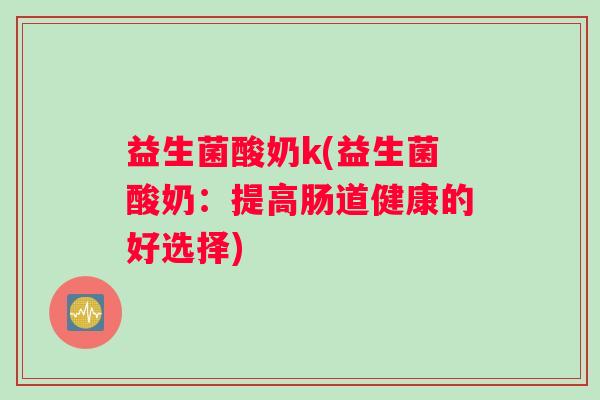 益生菌酸奶k(益生菌酸奶：提高肠道健康的好选择)