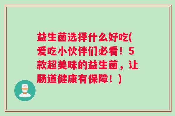 益生菌选择什么好吃(爱吃小伙伴们必看！5款超美味的益生菌，让肠道健康有保障！)