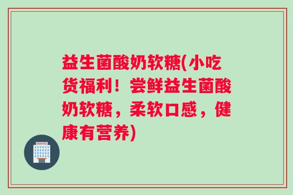 益生菌酸奶软糖(小吃货福利！尝鲜益生菌酸奶软糖，柔软口感，健康有营养)