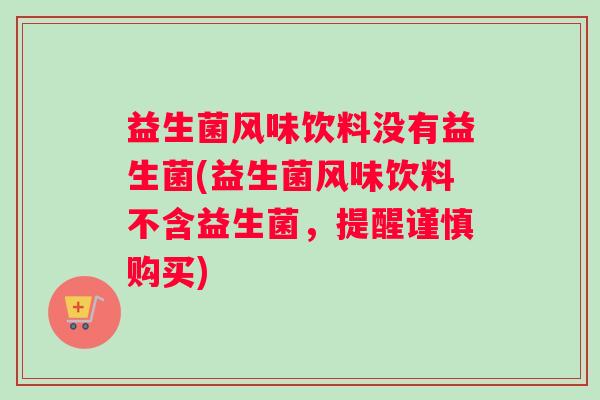 益生菌风味饮料没有益生菌(益生菌风味饮料不含益生菌，提醒谨慎购买)