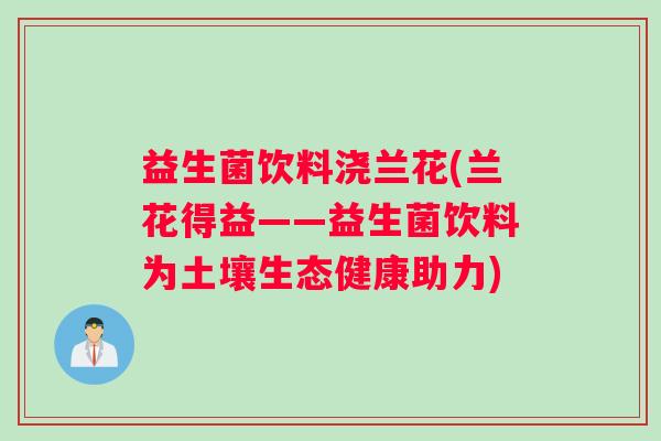 益生菌饮料浇兰花(兰花得益——益生菌饮料为土壤生态健康助力)
