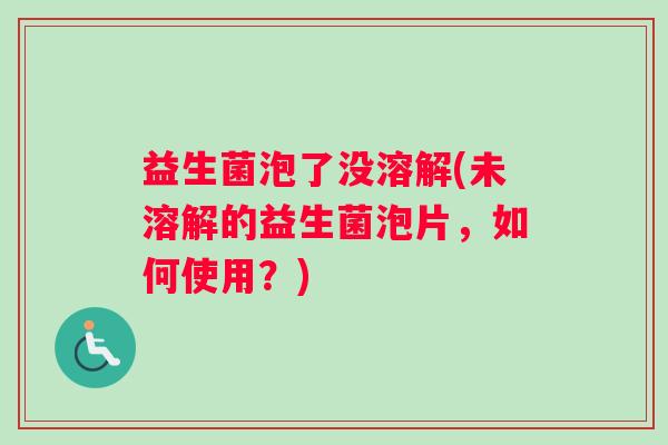 益生菌泡了没溶解(未溶解的益生菌泡片,如何使用?) 益生菌泡了没溶解(未溶解的益生菌泡片,如何使用?)