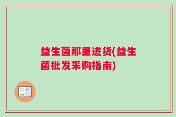 益生菌那里进货(益生菌批发采购指南)