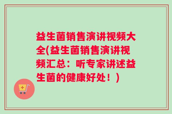 益生菌销售演讲视频大全(益生菌销售演讲视频汇总：听专家讲述益生菌的健康好处！)
