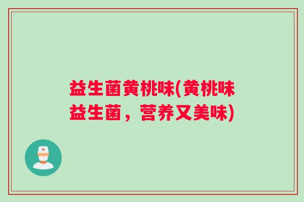 益生菌黄桃味(黄桃味益生菌，营养又美味)