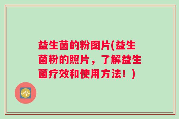 益生菌的粉图片(益生菌粉的照片,了解益生菌疗效和使用方法!) 益生菌的粉图片(益生菌粉的照片,了解益生菌疗效和使用方法!)