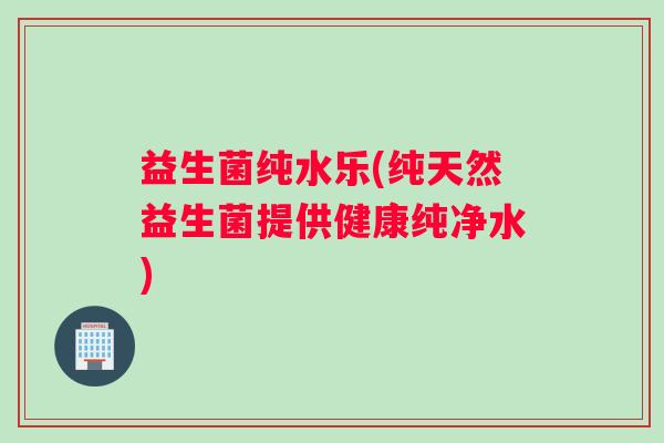 益生菌纯水乐(纯天然益生菌提供健康纯净水)