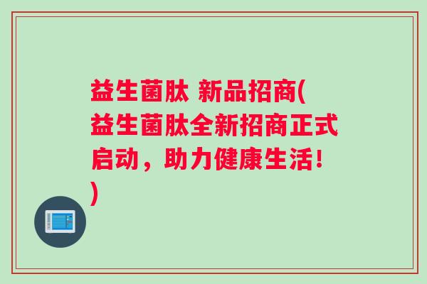 益生菌肽 新品招商(益生菌肽全新招商正式启动，助力健康生活！)