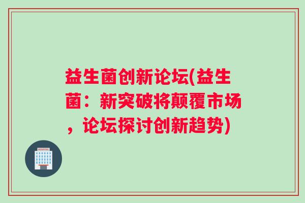 益生菌创新论坛(益生菌：新突破将颠覆市场，论坛探讨创新趋势)