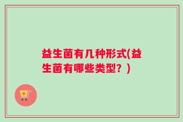 益生菌有几种形式(益生菌有哪些类型？)