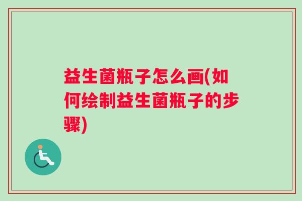 益生菌瓶子怎么画(如何绘制益生菌瓶子的步骤)