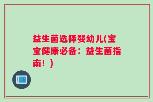 益生菌选择婴幼儿(宝宝健康必备:益生菌指南!) 益生菌选择婴幼儿(宝宝健康必备:益生菌指南!)