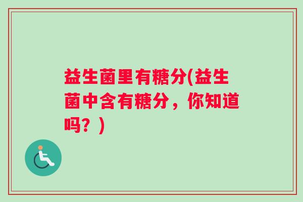 益生菌里有糖分(益生菌中含有糖分，你知道吗？)
