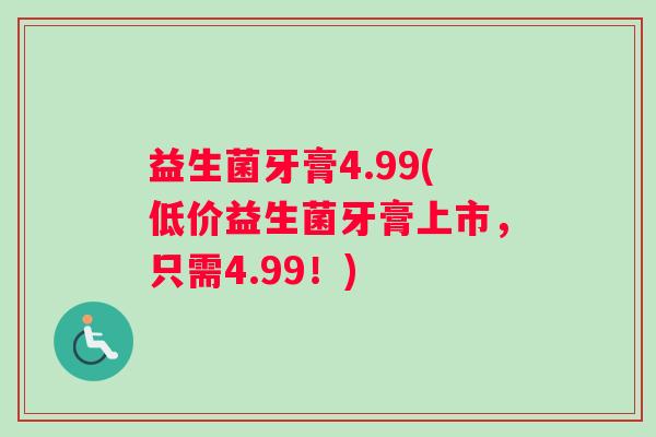 益生菌牙膏4.99(低价益生菌牙膏上市，只需4.99！)