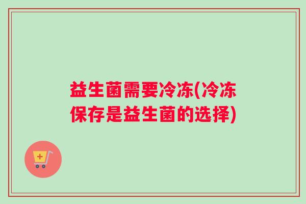 益生菌需要冷冻(冷冻保存是益生菌的选择)