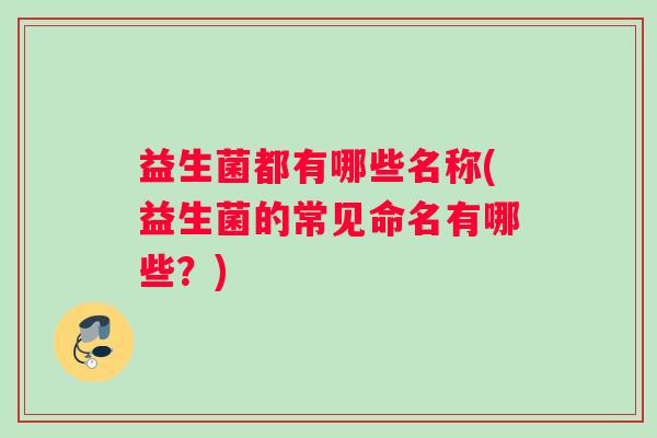 益生菌都有哪些名称(益生菌的常见命名有哪些？)