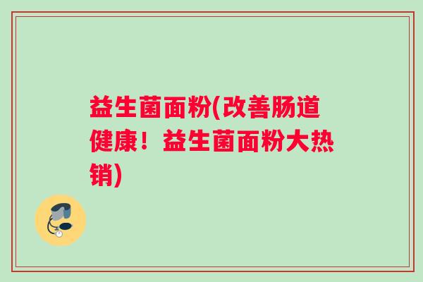 益生菌面粉(改善肠道健康！益生菌面粉大热销)