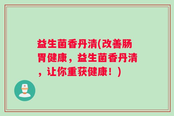 益生菌香丹清(改善肠胃健康，益生菌香丹清，让你重获健康！)