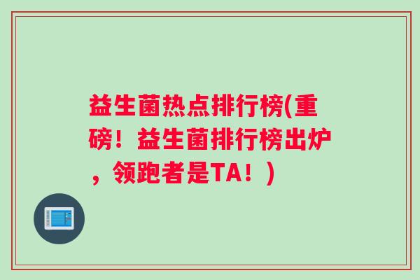 益生菌热点排行榜(重磅！益生菌排行榜出炉，领跑者是TA！)