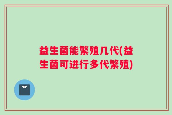 益生菌能繁殖几代(益生菌可进行多代繁殖) 益生菌能繁殖几代(益生菌可进行多代繁殖)