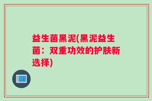 益生菌黑泥(黑泥益生菌：双重功效的护肤新选择)