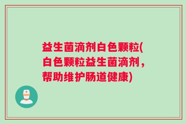 益生菌滴剂白色颗粒(白色颗粒益生菌滴剂，帮助维护肠道健康)