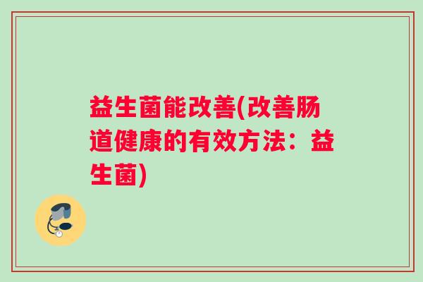 益生菌能改善(改善肠道健康的有效方法：益生菌)