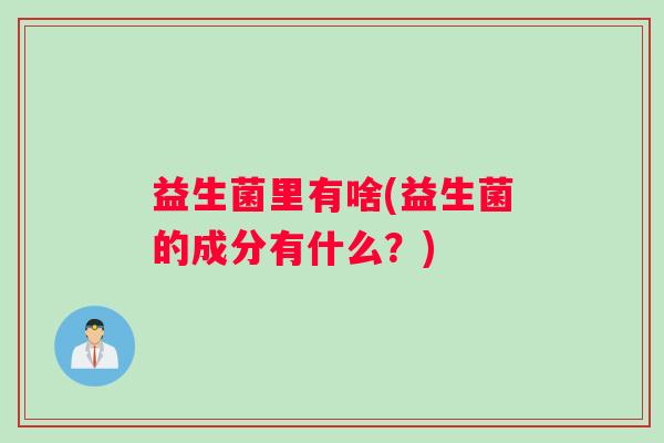 益生菌里有啥(益生菌的成分有什么？)