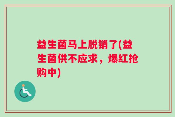 益生菌马上脱销了(益生菌供不应求，爆红抢购中)