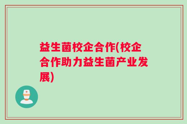 益生菌校企合作(校企合作助力益生菌产业发展)