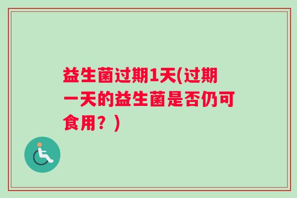 益生菌过期1天(过期一天的益生菌是否仍可食用？)