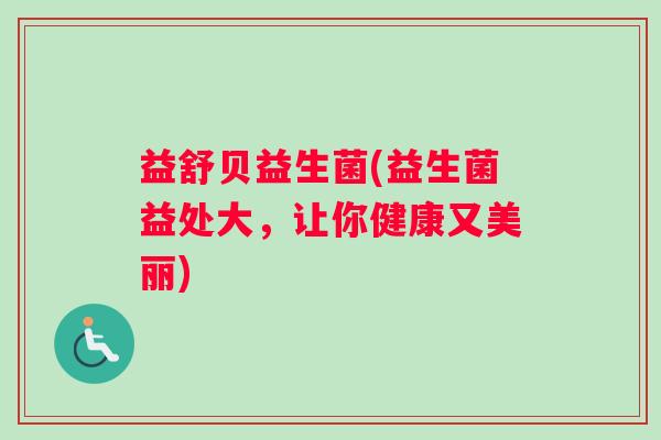 益舒贝益生菌(益生菌益处大，让你健康又美丽)