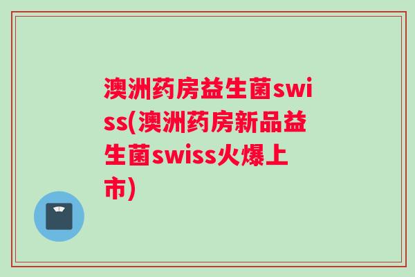 澳洲药房益生菌swiss(澳洲药房新品益生菌swiss火爆上市)