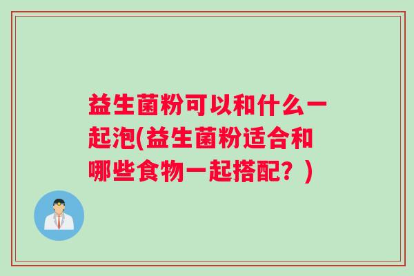 益生菌粉可以和什么一起泡(益生菌粉适合和哪些食物一起搭配？)